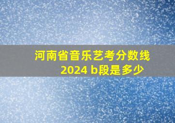 河南省音乐艺考分数线2024 b段是多少